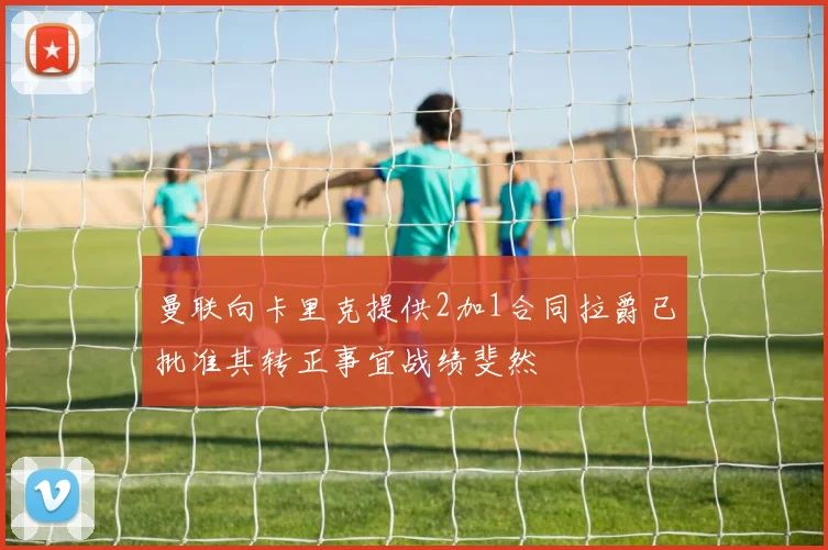 曼联向卡里克提供2加1合同拉爵已批准其转正事宜战绩斐然