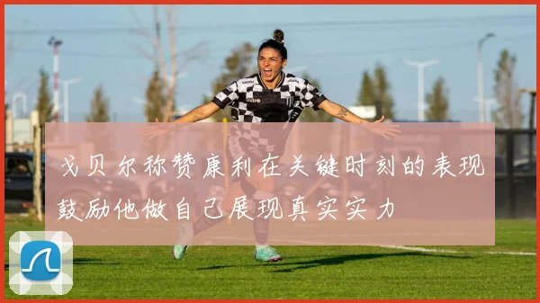 戈贝尔称赞康利在关键时刻的表现鼓励他做自己展现真实实力