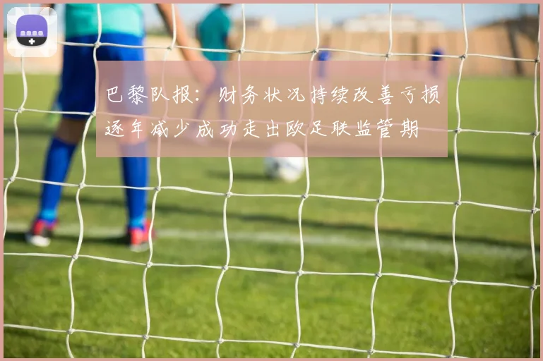 巴黎队报：财务状况持续改善亏损逐年减少成功走出欧足联监管期