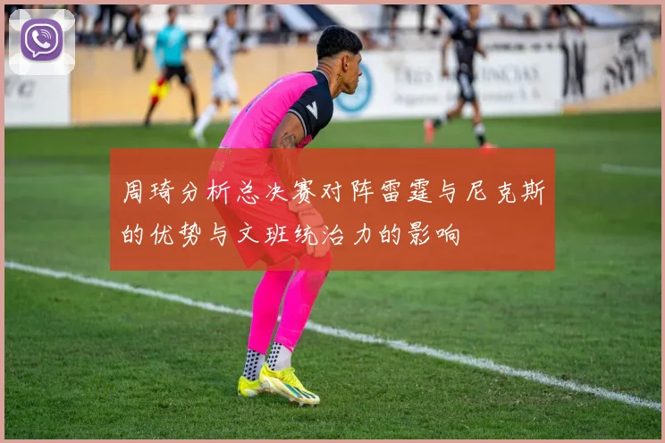 周琦分析总决赛对阵雷霆与尼克斯的优势与文班统治力的影响