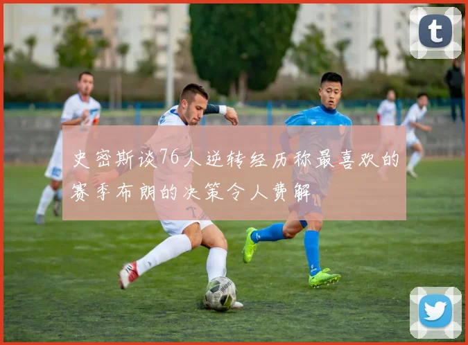 史密斯谈76人逆转经历称最喜欢的赛季布朗的决策令人费解