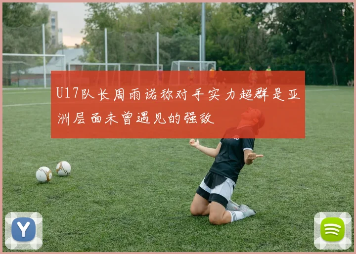 U17队长周雨诺称对手实力超群是亚洲层面未曾遇见的强敌