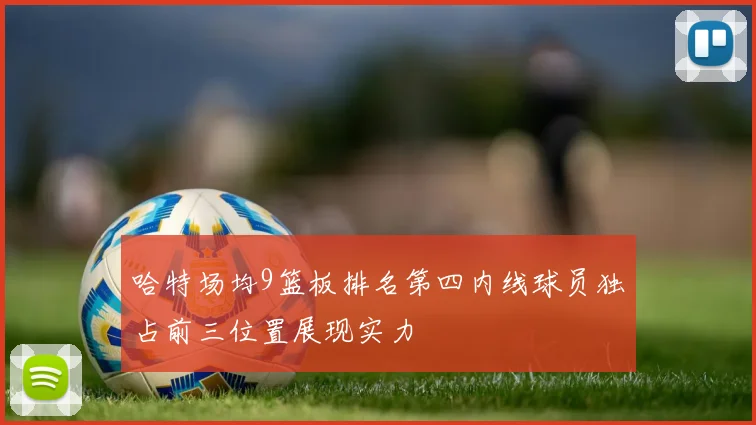 哈特场均9篮板排名第四内线球员独占前三位置展现实力