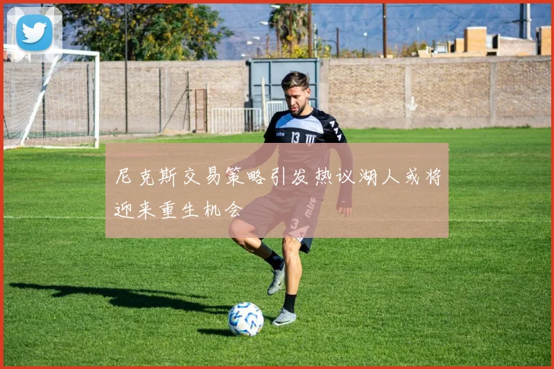 尼克斯交易策略引发热议湖人或将迎来重生机会