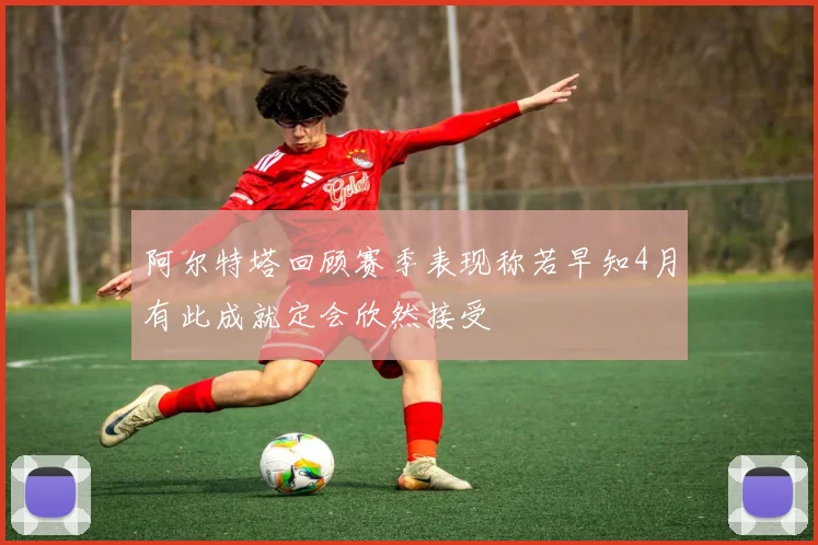 阿尔特塔回顾赛季表现称若早知4月有此成就定会欣然接受