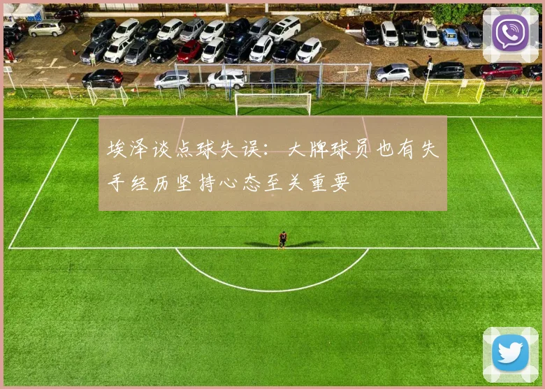 埃泽谈点球失误：大牌球员也有失手经历坚持心态至关重要