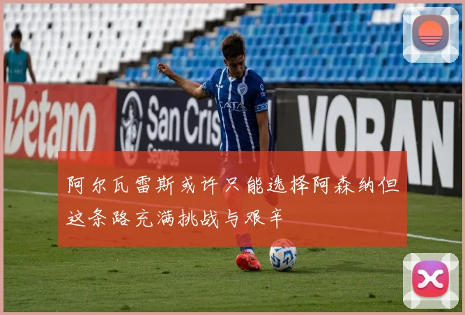 阿尔瓦雷斯或许只能选择阿森纳但这条路充满挑战与艰辛