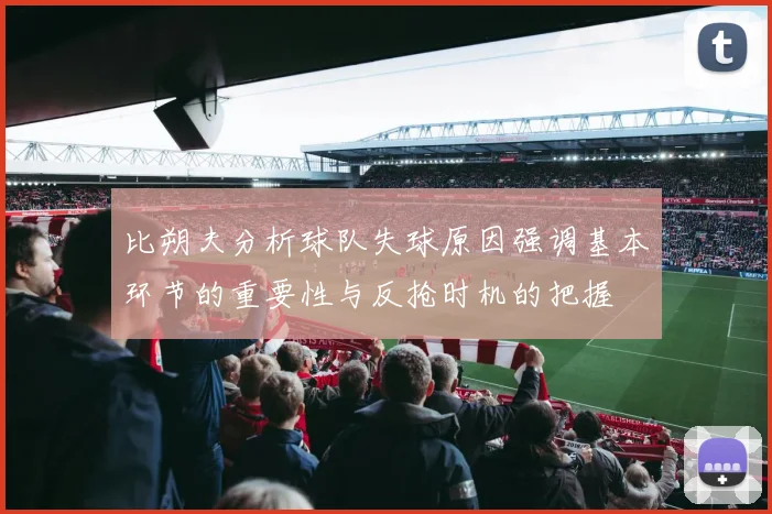 比朔夫分析球队失球原因强调基本环节的重要性与反抢时机的把握