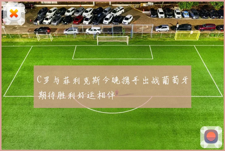 C罗与菲利克斯今晚携手出战葡萄牙期待胜利好运相伴