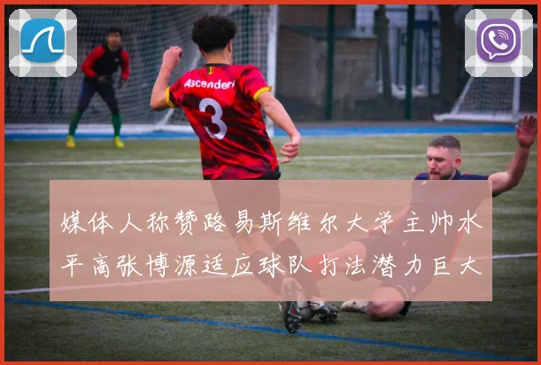 媒体人称赞路易斯维尔大学主帅水平高张博源适应球队打法潜力巨大