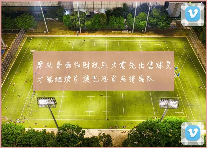 摩纳哥面临财政压力需先出售球员才能继续引援巴洛贡或将离队