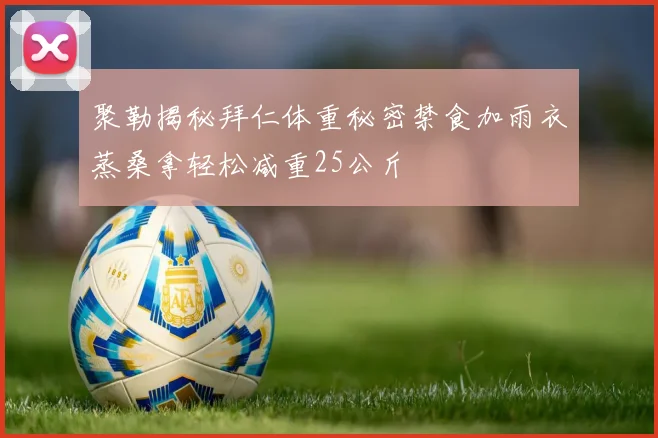 聚勒揭秘拜仁体重秘密禁食加雨衣蒸桑拿轻松减重25公斤