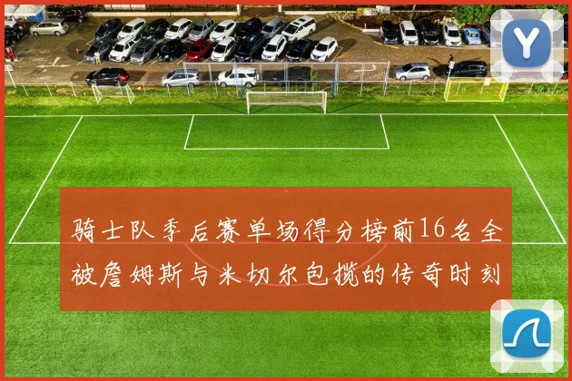 骑士队季后赛单场得分榜前16名全被詹姆斯与米切尔包揽的传奇时刻