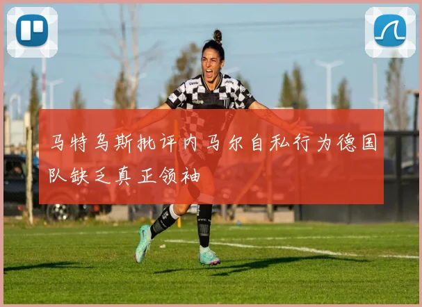 马特乌斯批评内马尔自私行为德国队缺乏真正领袖