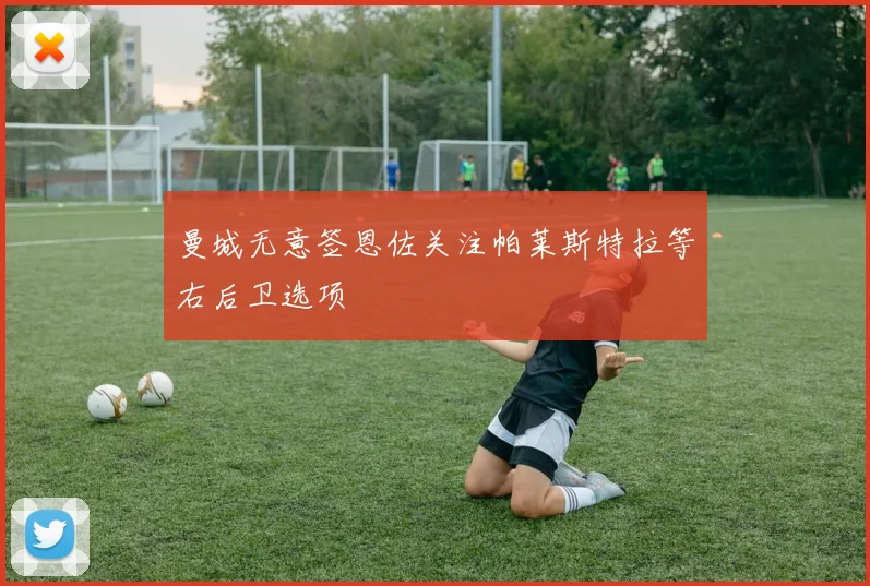 曼城无意签恩佐关注帕莱斯特拉等右后卫选项