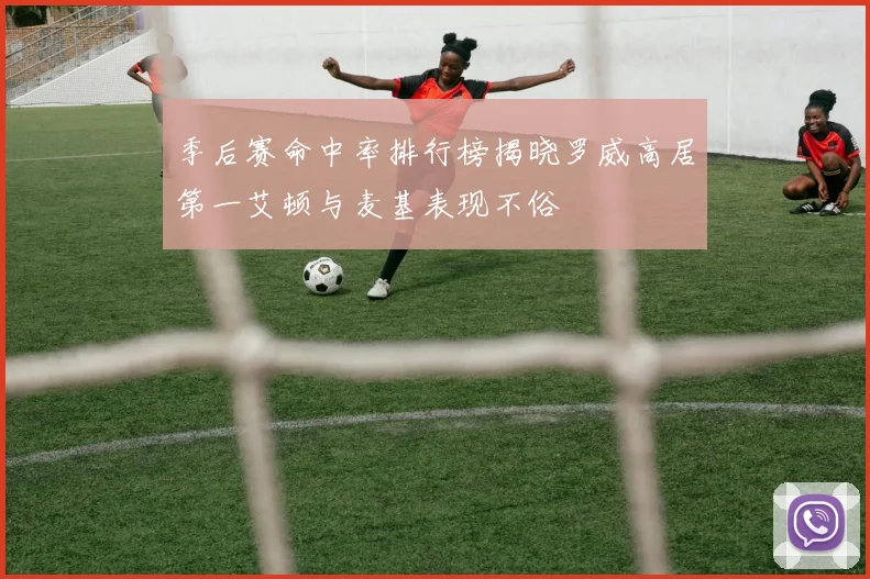 季后赛命中率排行榜揭晓罗威高居第一艾顿与麦基表现不俗