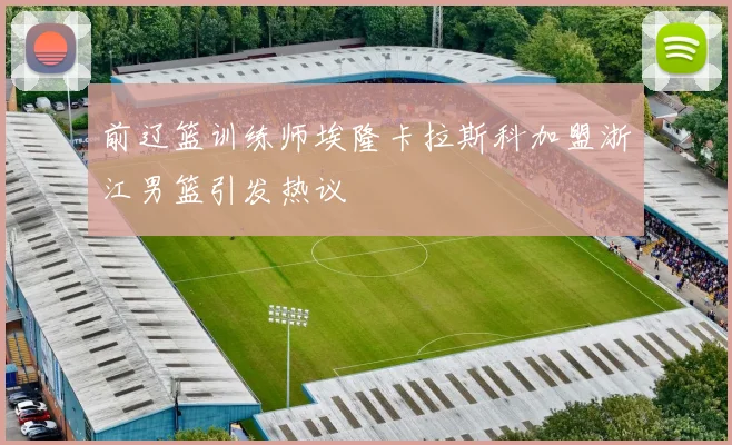前辽篮训练师埃隆卡拉斯科加盟浙江男篮引发热议