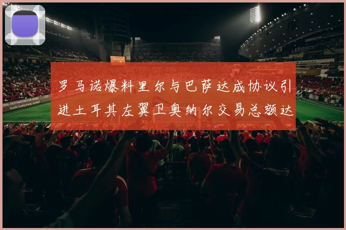 罗马诺爆料里尔与巴萨达成协议引进土耳其左翼卫奥纳尔交易总额达1450万欧