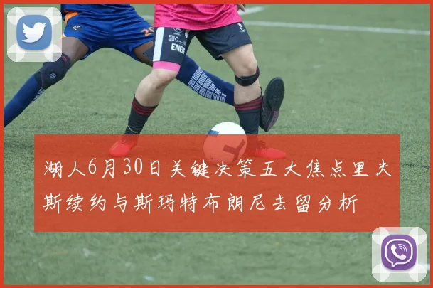 湖人6月30日关键决策五大焦点里夫斯续约与斯玛特布朗尼去留分析