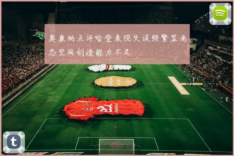 奥康纳点评哈登表现失误频繁显老态空间创造能力不足